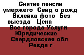 Снятие пенсии умержего. Свид.о рожд. Вклейка фото. Без выезда › Цена ­ 3 000 - Все города Услуги » Юридические   . Свердловская обл.,Ревда г.